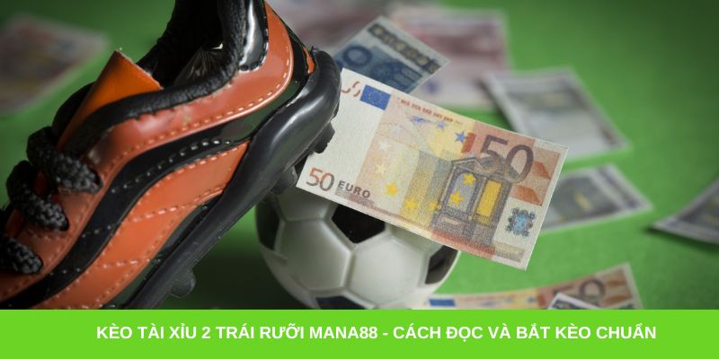 Kèo tài xỉu 2 trái rưỡi Mana88 - Cách đọc và bắt kèo chuẩn
